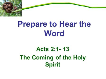 Acts 2:1- 13 The Coming of the Holy Spirit Prepare to Hear the Word.