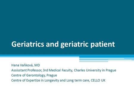 Geriatrics and geriatric patient Hana Vaňková, MD Assisstant Professor, 3rd Medical Faculty, Charles University in Prague Centre of Gerontology, Prague.