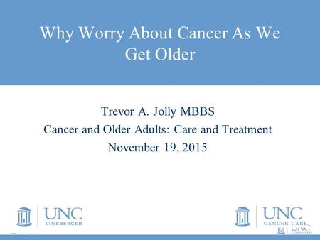 Trevor A. Jolly MBBS Cancer and Older Adults: Care and Treatment November 19, 2015 Why Worry About Cancer As We Get Older.