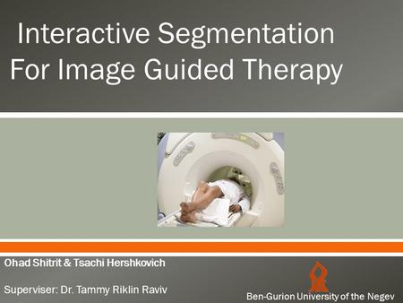  Interactive Segmentation For Image Guided Therapy Ohad Shitrit & Tsachi Hershkovich Superviser: Dr. Tammy Riklin Raviv Ben-Gurion University of the Negev.