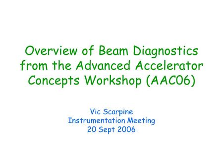 Overview of Beam Diagnostics from the Advanced Accelerator Concepts Workshop (AAC06) Vic Scarpine Instrumentation Meeting 20 Sept 2006.