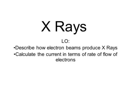 X Rays LO: Describe how electron beams produce X Rays Calculate the current in terms of rate of flow of electrons.