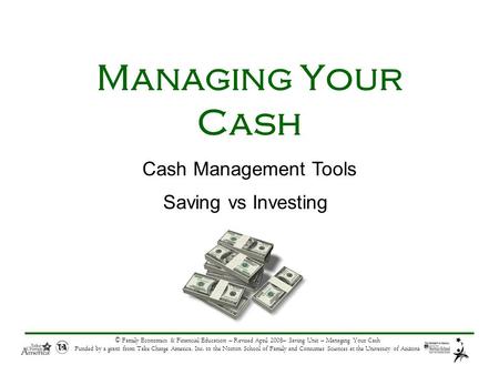 © Family Economics & Financial Education – Revised April 2008– Saving Unit – Managing Your Cash Funded by a grant from Take Charge America, Inc. to the.