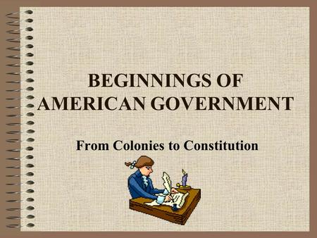 BEGINNINGS OF AMERICAN GOVERNMENT From Colonies to Constitution.