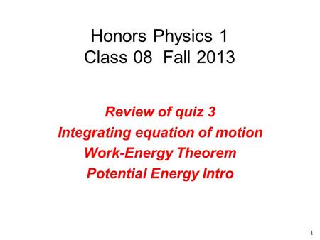 1 Honors Physics 1 Class 08 Fall 2013 Review of quiz 3 Integrating equation of motion Work-Energy Theorem Potential Energy Intro.