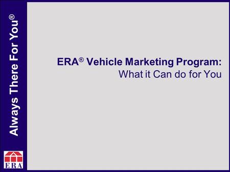 Always There For You ® ERA ® Vehicle Marketing Program: What it Can do for You.