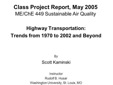 Class Project Report, May 2005 ME/ChE 449 Sustainable Air Quality Highway Transportation: Trends from 1970 to 2002 and Beyond By Scott Kaminski Instructor.