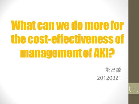 What can we do more for the cost-effectiveness of management of AKI? 鄭昌錡 20120321 1.