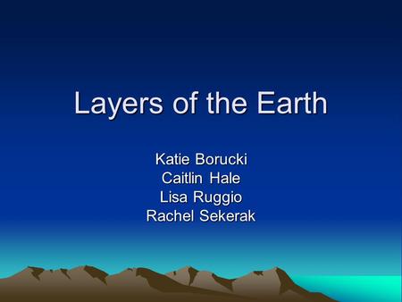 Layers of the Earth Katie Borucki Caitlin Hale Lisa Ruggio Rachel Sekerak.