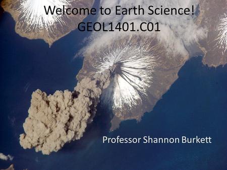 Welcome to Earth Science! GEOL1401.C01 Professor Shannon Burkett.