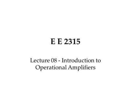 E E 2315 Lecture 08 - Introduction to Operational Amplifiers.