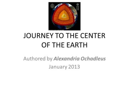 JOURNEY TO THE CENTER OF THE EARTH Authored by Alexandria Ochadleus January 2013.