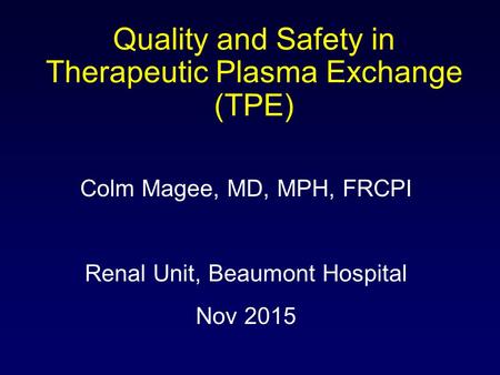 Colm Magee, MD, MPH, FRCPI Renal Unit, Beaumont Hospital Nov 2015 Quality and Safety in Therapeutic Plasma Exchange (TPE)