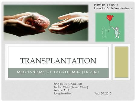 MECHANISMS OF TACROLIMUS (FK-506) TRANSPLANTATION Xing Yu Liu (Linda Liu): Karllan Chen (Karen Chen): Rehma Amir: Josephine Ho: Sept 30, 2015 PHM142 Fall.