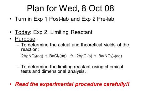 Plan for Wed, 8 Oct 08 Turn in Exp 1 Post-lab and Exp 2 Pre-lab Today: Exp 2, Limiting Reactant Purpose: –To determine the actual and theoretical yields.