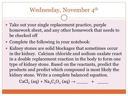 Wednesday, November 4 th Take out your single replacement practice, purple homework sheet, and any other homework that needs to be checked off Complete.