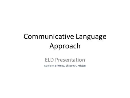 Communicative Language Approach ELD Presentation Danielle, Brittney, Elizabeth, Kristen.