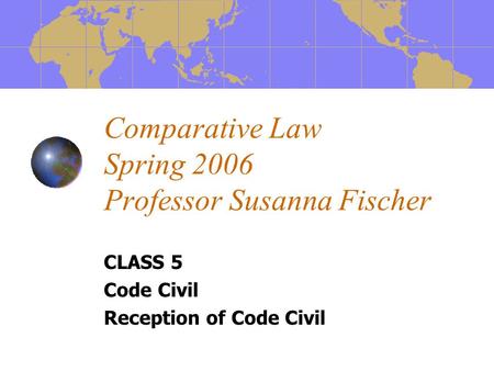 Comparative Law Spring 2006 Professor Susanna Fischer CLASS 5 Code Civil Reception of Code Civil.