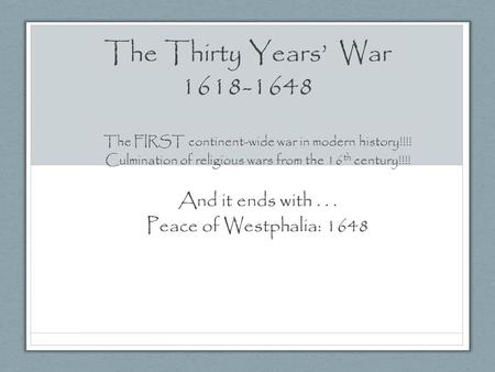 The Thirty Years’ War 1618-1648 The FIRST continent-wide war in modern history!!!! Culmination of religious wars from the 16 th century!!!! And it ends.