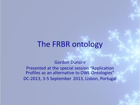 The FRBR ontology Gordon Dunsire Presented at the special session “Application Profiles as an alternative to OWL Ontologies” DC-2013, 3-5 September 2013,