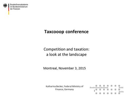 Taxcooop conference Competition and taxation: a look at the landscape Montreal, November 3, 2015 Katharina Becker, Federal Ministry of Finance, Germany.