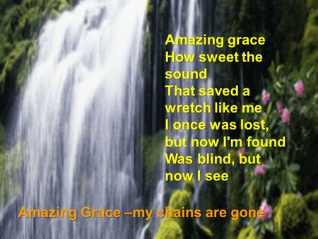 Amazing grace How sweet the sound That saved a wretch like me I once was lost, but now I'm found Was blind, but now I see Amazing Grace –my chains are.