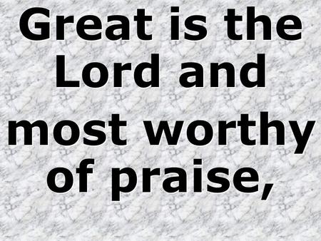 Great is the Lord and most worthy of praise, Great is the Lord and most worthy of praise,