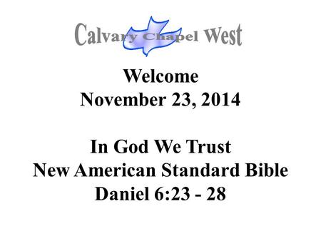 Welcome November 23, 2014 In God We Trust New American Standard Bible Daniel 6:23 - 28.