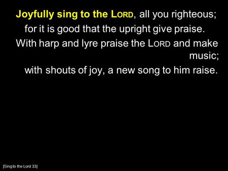 Joyfully sing to the L ORD, all you righteous; for it is good that the upright give praise. With harp and lyre praise the L ORD and make music; with shouts.