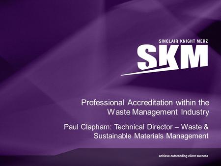 Professional Accreditation within the Waste Management Industry Paul Clapham: Technical Director – Waste & Sustainable Materials Management.