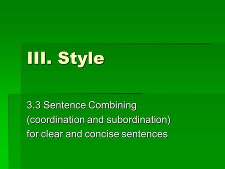 III. Style 3.3 Sentence Combining (coordination and subordination) for clear and concise sentences.