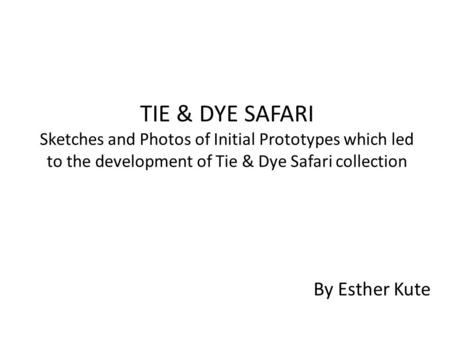 TIE & DYE SAFARI Sketches and Photos of Initial Prototypes which led to the development of Tie & Dye Safari collection By Esther Kute.