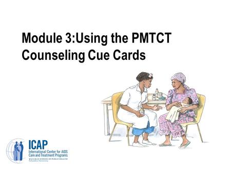 Module 3:Using the PMTCT Counseling Cue Cards. Module 3: Learning Objectives Understand why the PMTCT counseling cue cards were developed and how they.