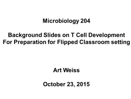 Microbiology 204 Background Slides on T Cell Development For Preparation for Flipped Classroom setting Art Weiss October 23, 2015.