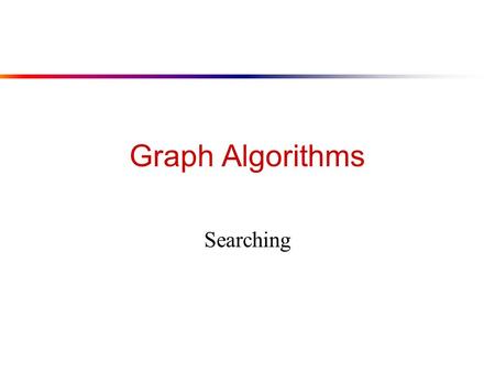 Graph Algorithms Searching. Review: Graphs ● A graph G = (V, E) ■ V = set of vertices, E = set of edges ■ Dense graph: |E|  |V| 2 ; Sparse graph: |E|