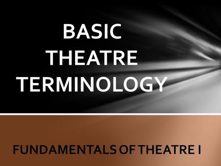 BASIC THEATRE TERMINOLOGY FUNDAMENTALS OF THEATRE I.