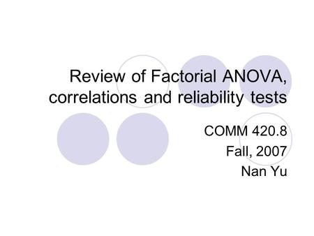 Review of Factorial ANOVA, correlations and reliability tests COMM 420.8 Fall, 2007 Nan Yu.