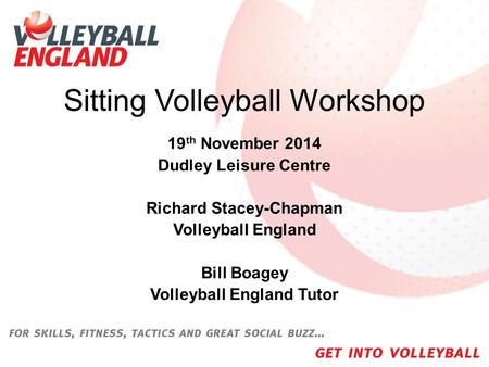 Sitting Volleyball Workshop 19 th November 2014 Dudley Leisure Centre Richard Stacey-Chapman Volleyball England Bill Boagey Volleyball England Tutor.