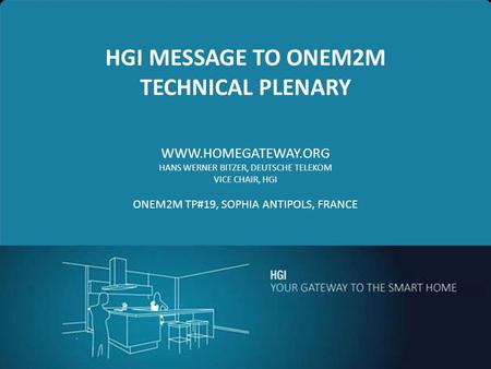 1 HGI MESSAGE TO ONEM2M TECHNICAL PLENARY WWW.HOMEGATEWAY.ORG HANS WERNER BITZER, DEUTSCHE TELEKOM VICE CHAIR, HGI ONEM2M TP#19, SOPHIA ANTIPOLS, FRANCE.