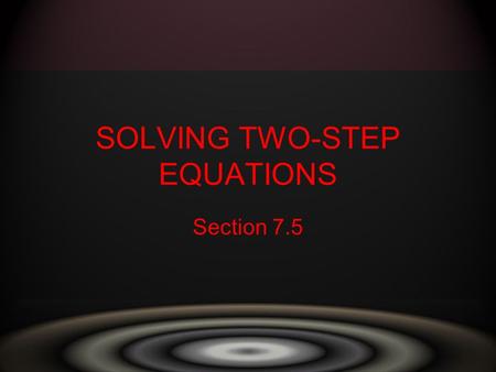 SOLVING TWO-STEP EQUATIONS Section 7.5. A two step equation is an equation that involves two operations. –Goal is to get the variable to stand alone –Get.