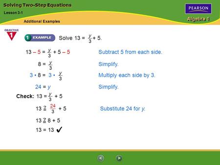 Algebra 1 Solve 13 = + 5. y3y3 24 = y Simplify. 13 – 5 = + 5 – 5Subtract 5 from each side. y3y3 8 = Simplify. y3y3 3 8 = 3 Multiply each side by 3. y3y3.