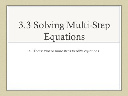 3.3 Solving Multi-Step Equations To use two or more steps to solve equations.