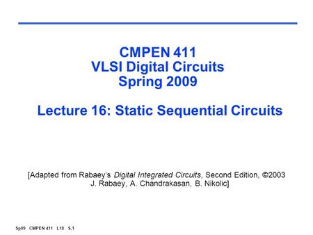 Sp09 CMPEN 411 L18 S.1 CMPEN 411 VLSI Digital Circuits Spring 2009 Lecture 16: Static Sequential Circuits [Adapted from Rabaey’s Digital Integrated Circuits,