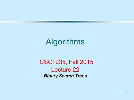 1 Algorithms CSCI 235, Fall 2015 Lecture 22 Binary Search Trees.