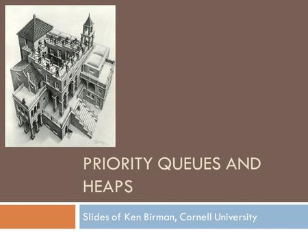 PRIORITY QUEUES AND HEAPS Slides of Ken Birman, Cornell University.