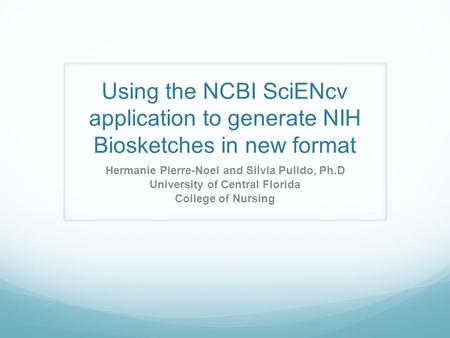 Using the NCBI SciENcv application to generate NIH Biosketches in new format Hermanie Pierre-Noel and Silvia Pulido, Ph.D University of Central Florida.