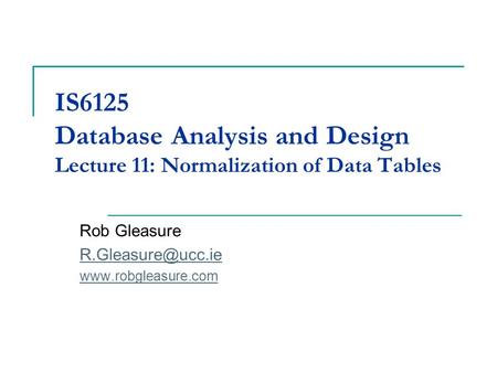 IS6125 Database Analysis and Design Lecture 11: Normalization of Data Tables Rob Gleasure