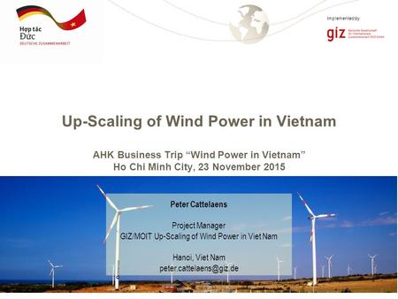 Page 1 Implemented by Up-Scaling of Wind Power in Vietnam AHK Business Trip “Wind Power in Vietnam” Ho Chi Minh City, 23 November 2015 Peter Cattelaens.