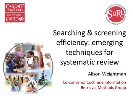 Searching & screening efficiency: emerging techniques for systematic review Alison Weightman Co-convenor Cochrane Information Retrieval Methods Group.