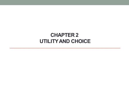 CHAPTER 2 UTILITY AND CHOICE. Objective Build a model to understand how a consumer makes decisions under scarcity. To understand his choice we need to.